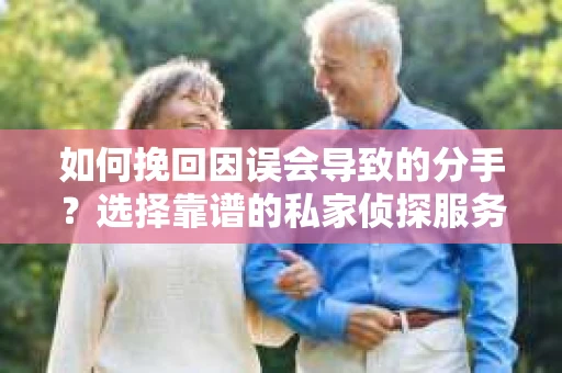 如何挽回因误会导致的分手？选择靠谱的私家侦探服务指南