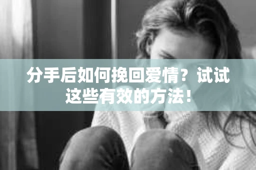 分手后如何挽回爱情?试试这些有效的方法! 分手后如何挽回爱情?试试这些有效的方法!