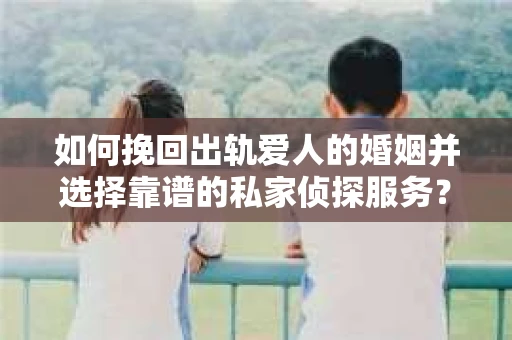 如何挽回出轨爱人的婚姻并选择靠谱的私家侦探服务？