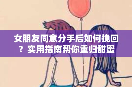 女朋友同意分手后如何挽回？实用指南帮你重归甜蜜