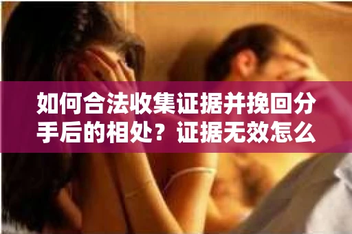 如何合法收集证据并挽回分手后的相处？证据无效怎么办？