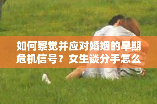 如何察觉并应对婚姻的早期危机信号？女生谈分手怎么挽回