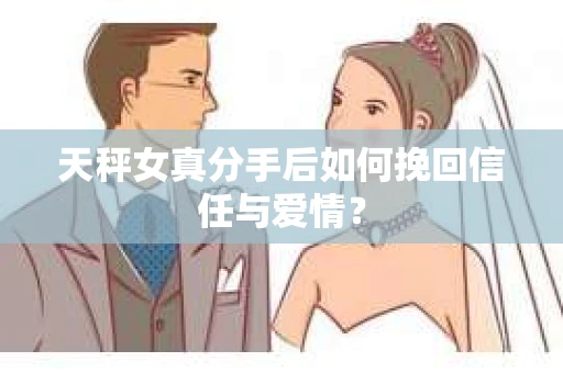 天秤女真分手后如何挽回信任与爱情？