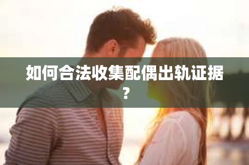 如何合法收集配偶出轨证据？