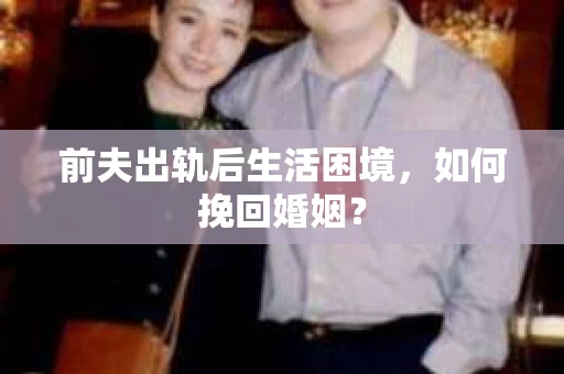 前夫出轨后生活困境，如何挽回婚姻？