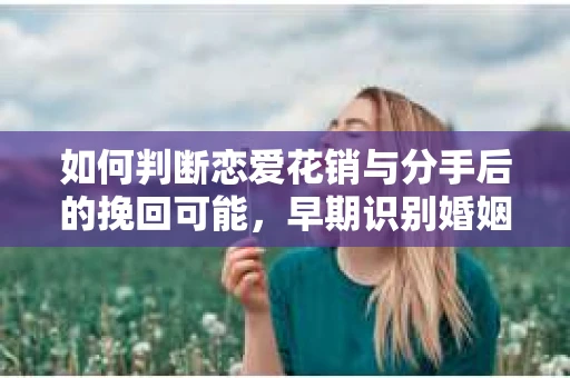 如何判断恋爱花销与分手后的挽回可能,早期识别婚姻危机的关键信号 如何判断恋爱花销与分手后的挽回可能,早期识别婚姻危机的关键信号
