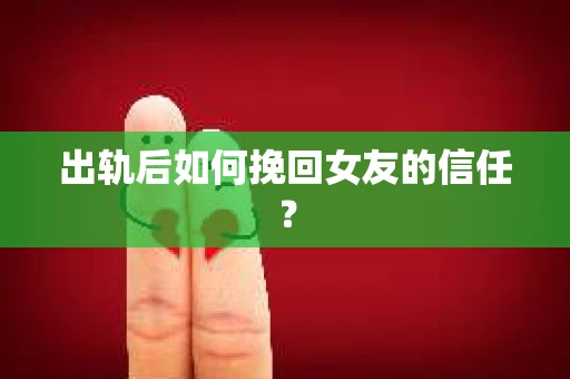出轨后如何挽回女友的信任？