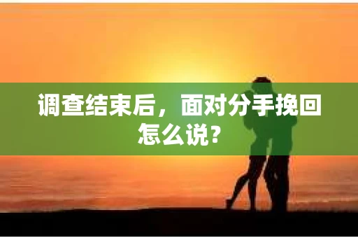 调查结束后,面对分手挽回怎么说? 调查结束后,面对分手挽回怎么说?
