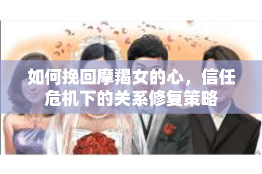 如何挽回摩羯女的心，信任危机下的关系修复策略