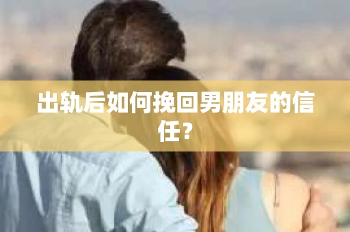 出轨后如何挽回男朋友的信任？