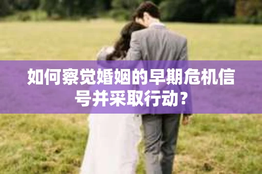 如何察觉婚姻的早期危机信号并采取行动？