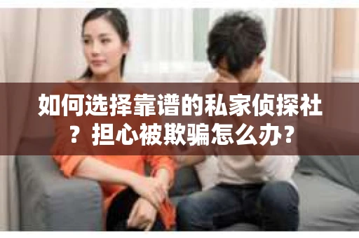 如何选择靠谱的私家侦探社？担心被欺骗怎么办？