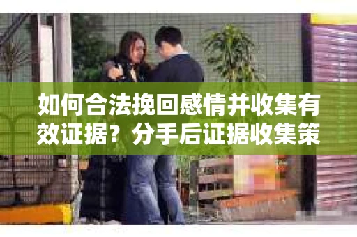 如何合法挽回感情并收集有效证据?分手后证据收集策略 如何合法挽回感情并收集有效证据?分手后证据收集策略
