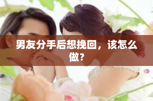 男友分手后想挽回，该怎么做？