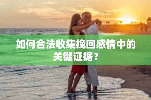 如何合法收集挽回感情中的关键证据? 如何合法收集挽回感情中的关键证据?