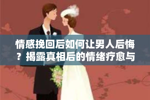 情感挽回后如何让男人后悔?揭露真相后的情绪疗愈与人生决策 情感挽回后如何让男人后悔?揭露真相后的情绪疗愈与人生决策