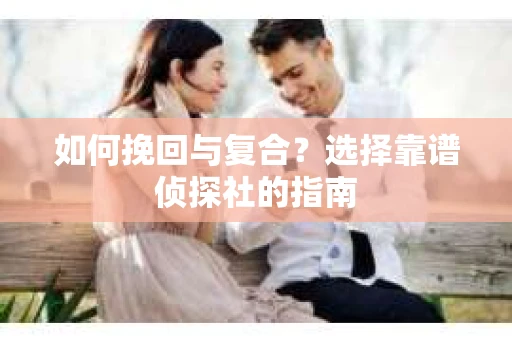 如何挽回与复合?选择靠谱侦探社的指南 如何挽回与复合?选择靠谱侦探社的指南