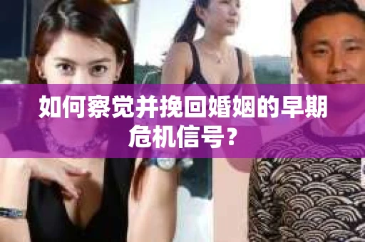 如何察觉并挽回婚姻的早期危机信号？