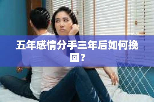 五年感情分手三年后如何挽回? 五年感情分手三年后如何挽回?