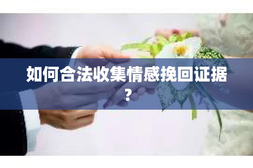 如何合法收集情感挽回证据? 如何合法收集情感挽回证据?