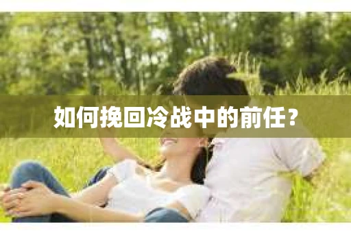 如何挽回冷战中的前任? 如何挽回冷战中的前任?