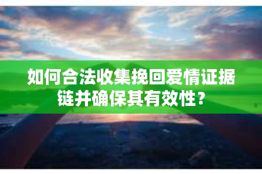 如何合法收集挽回爱情证据链并确保其有效性? 如何合法收集挽回爱情证据链并确保其有效性?