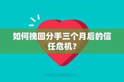 如何挽回分手三个月后的信任危机? 如何挽回分手三个月后的信任危机?