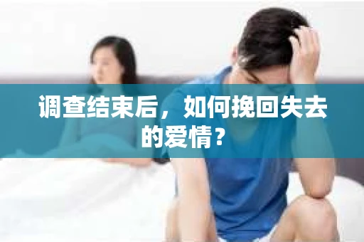 调查结束后,如何挽回失去的爱情? 调查结束后,如何挽回失去的爱情?