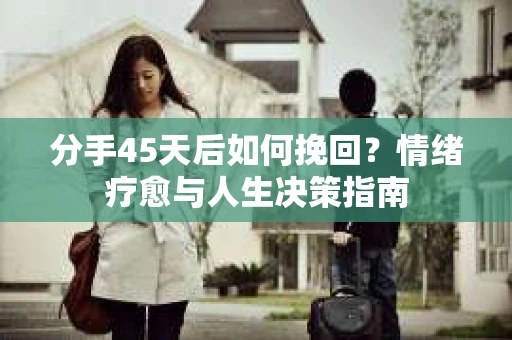 分手45天后如何挽回?情绪疗愈与人生决策指南 分手45天后如何挽回?情绪疗愈与人生决策指南