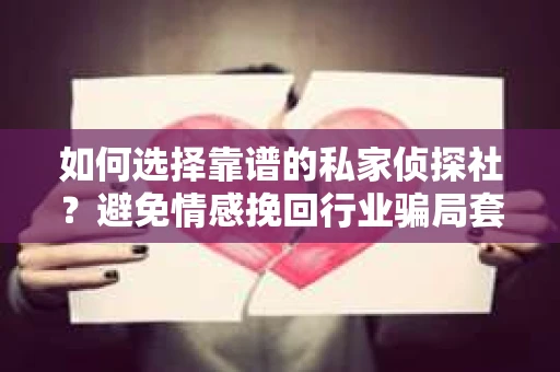 如何选择靠谱的私家侦探社?避免情感挽回行业骗局套路的实用指南 如何选择靠谱的私家侦探社?避免情感挽回行业骗局套路的实用指南