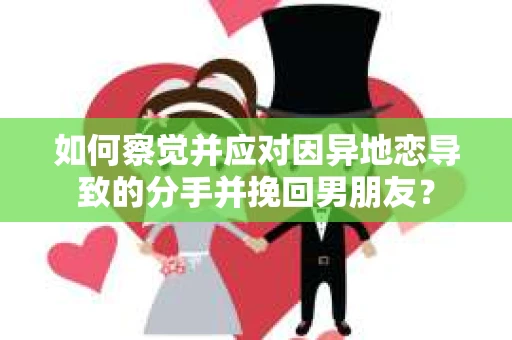 如何察觉并应对因异地恋导致的分手并挽回男朋友？