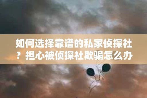 如何选择靠谱的私家侦探社？担心被侦探社欺骗怎么办？