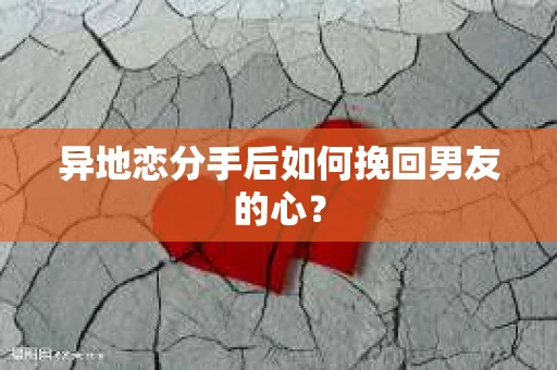 异地恋分手后如何挽回男友的心? 异地恋分手后如何挽回男友的心?