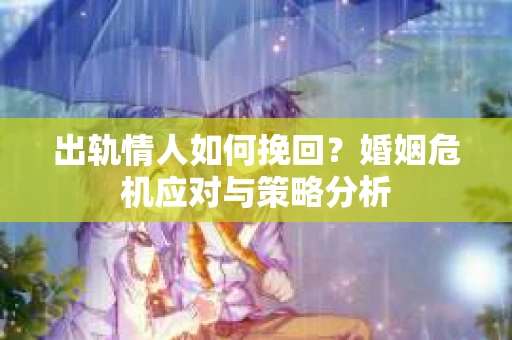 出轨情人如何挽回?婚姻危机应对与策略分析 出轨情人如何挽回?婚姻危机应对与策略分析