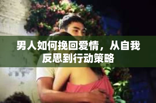 男人如何挽回爱情，从自我反思到行动策略