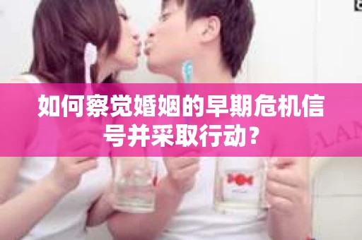 如何察觉婚姻的早期危机信号并采取行动？