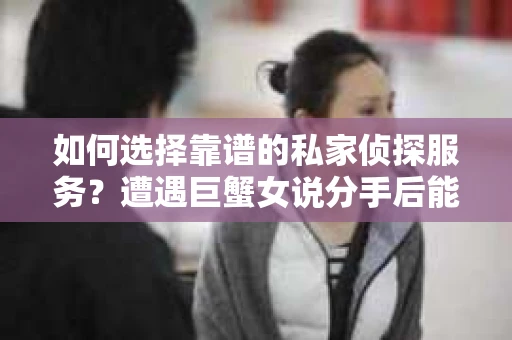 如何选择靠谱的私家侦探服务？遭遇巨蟹女说分手后能否挽回，侦探社能帮到你吗？