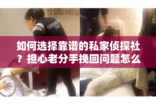 如何选择靠谱的私家侦探社？担心老分手挽回问题怎么办？