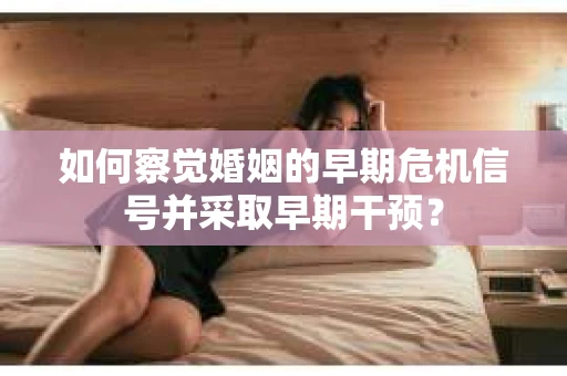 如何察觉婚姻的早期危机信号并采取早期干预？