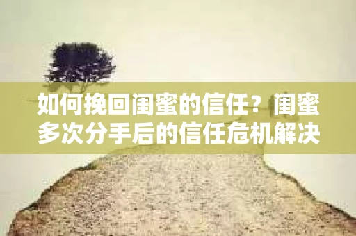 如何挽回闺蜜的信任？闺蜜多次分手后的信任危机解决方案