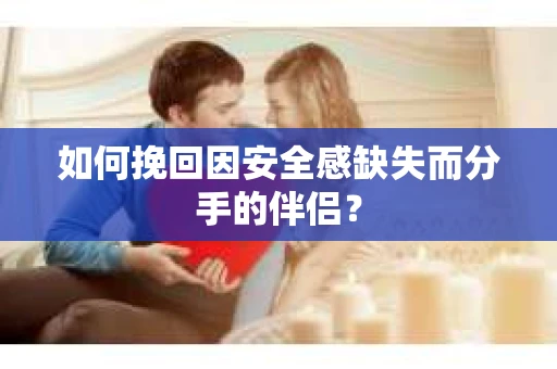 如何挽回因安全感缺失而分手的伴侣？