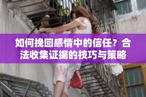 如何挽回感情中的信任？合法收集证据的技巧与策略