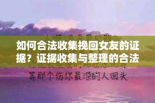 如何合法收集挽回女友的证据？证据收集与整理的合法策略怎么办？