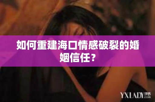 如何重建海口情感破裂的婚姻信任? 如何重建海口情感破裂的婚姻信任?