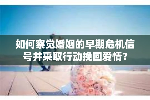 如何察觉婚姻的早期危机信号并采取行动挽回爱情? 如何察觉婚姻的早期危机信号并采取行动挽回爱情?