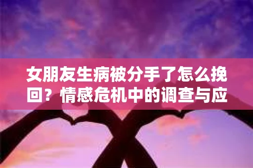 女朋友生病被分手了怎么挽回？情感危机中的调查与应对策略