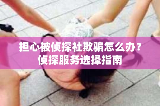 担心被侦探社欺骗怎么办?侦探服务选择指南 担心被侦探社欺骗怎么办?侦探服务选择指南