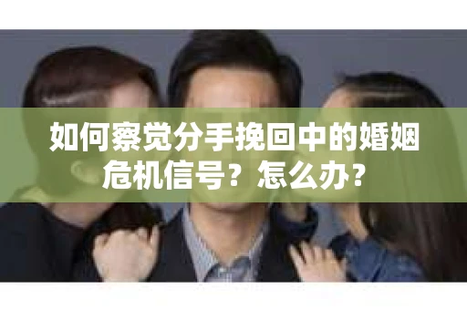 如何察觉分手挽回中的婚姻危机信号?怎么办? 如何察觉分手挽回中的婚姻危机信号?怎么办?