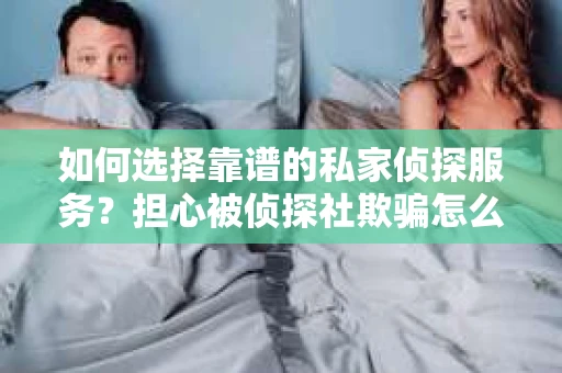 如何选择靠谱的私家侦探服务？担心被侦探社欺骗怎么办？