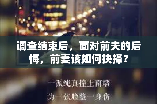 调查结束后，面对前夫的后悔，前妻该如何抉择？